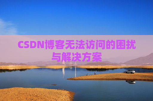 CSDN博客无法访问的困扰与解决方案 CSDN博客无法访问的困扰与解决方案